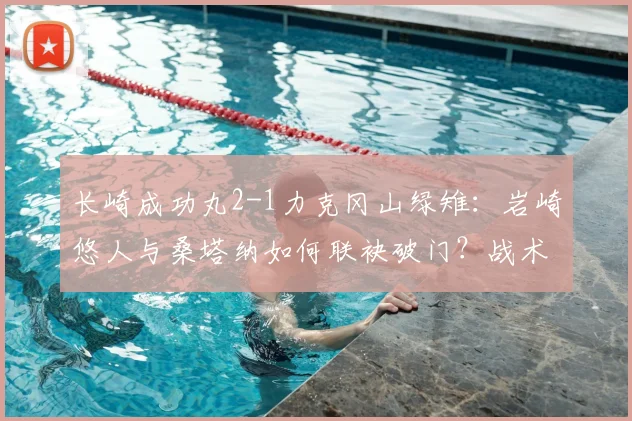 长崎成功丸2-1力克冈山绿雉:岩崎悠人与桑塔纳如何联袂破门?战术复盘分析