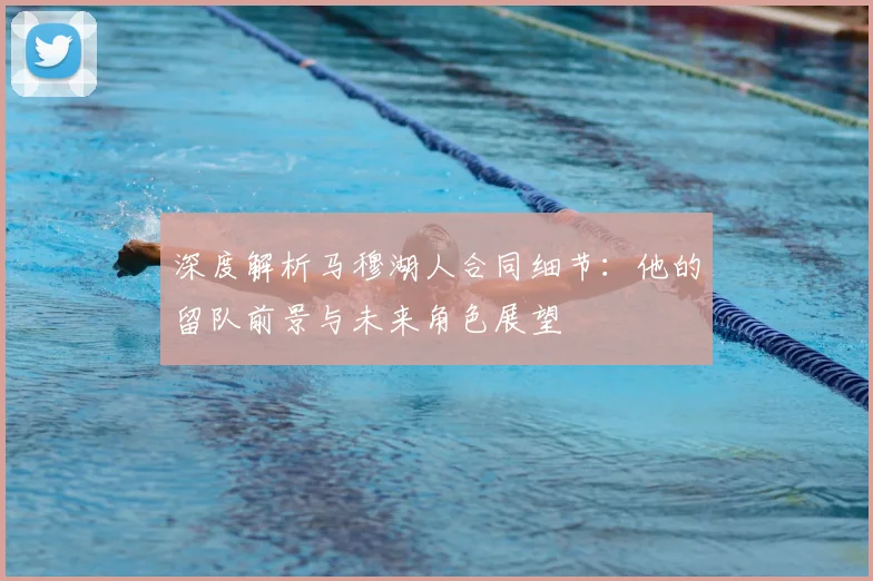 深度解析马穆湖人合同细节：他的留队前景与未来角色展望