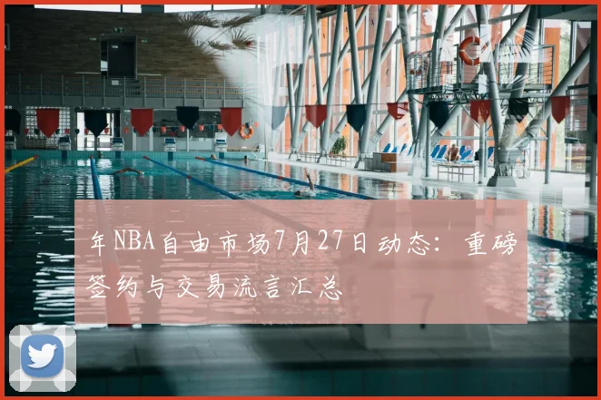年NBA自由市场7月27日动态:重磅签约与交易流言汇总