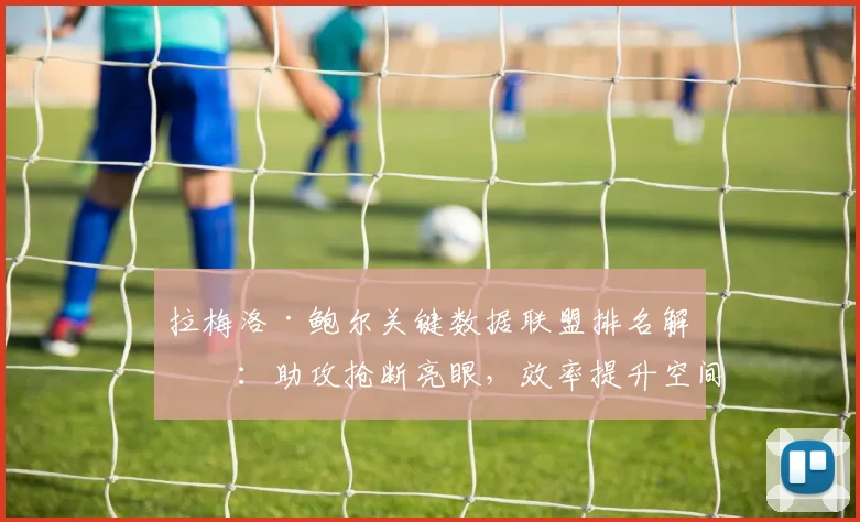 拉梅洛·鲍尔关键数据联盟排名解析：助攻抢断亮眼，效率提升空间何在？