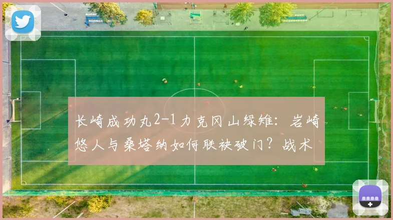长崎成功丸2-1力克冈山绿雉：岩崎悠人与桑塔纳如何联袂破门？战术复盘分析