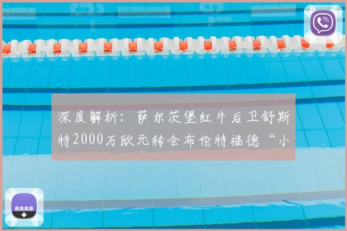 深度解析:萨尔茨堡红牛后卫舒斯特2000万欧元转会布伦特福德“小蜜蜂”的背后