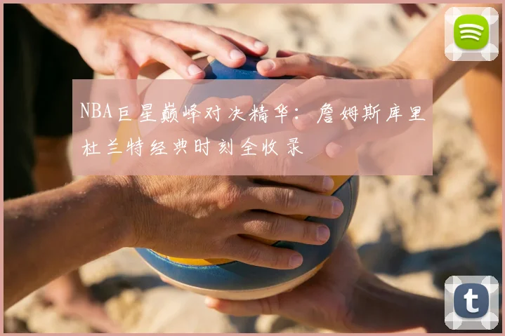 NBA巨星巅峰对决精华:詹姆斯库里杜兰特经典时刻全收录