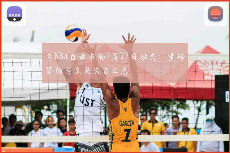 年NBA自由市场7月27日动态：重磅签约与交易流言汇总